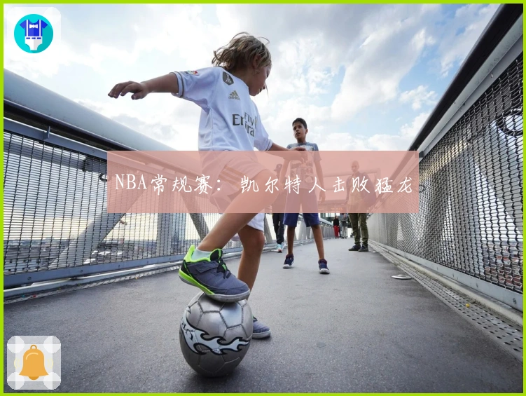 NBA常规赛：凯尔特人击败猛龙