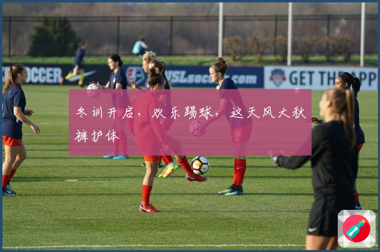 冬训开启，欢乐踢球，这天风大秋裤护体