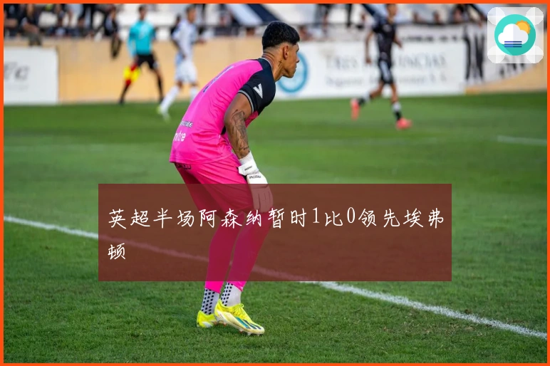 英超半场阿森纳暂时1比0领先埃弗顿