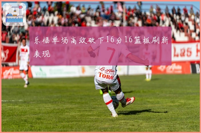 乐福单场高效砍下16分16篮板刷新表现