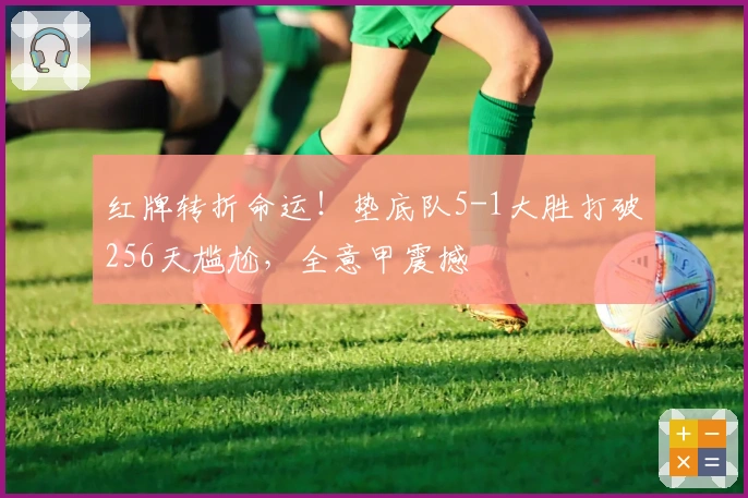 红牌转折命运！垫底队5-1大胜打破256天尴尬，全意甲震撼