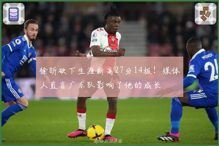 徐昕砍下生涯新高27分14板！媒体人直言广东队影响了他的成长