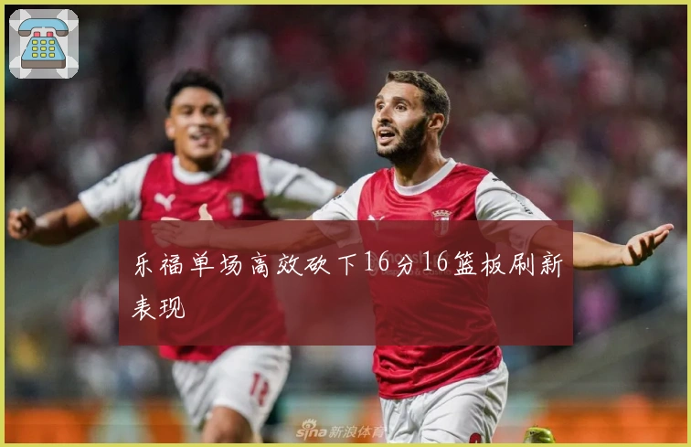 乐福单场高效砍下16分16篮板刷新表现