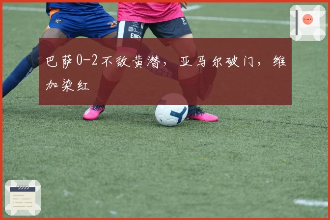 巴萨0-2不敌黄潜，亚马尔破门，维加染红