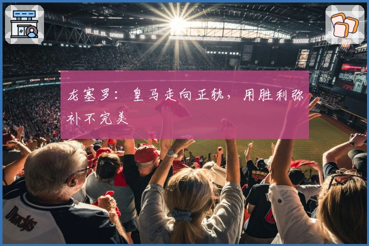 龙塞罗：皇马走向正轨，用胜利弥补不完美