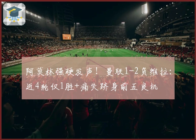 阿莫林强硬发声！曼联1-2负维拉：近4轮仅1胜+痛失跻身前五良机