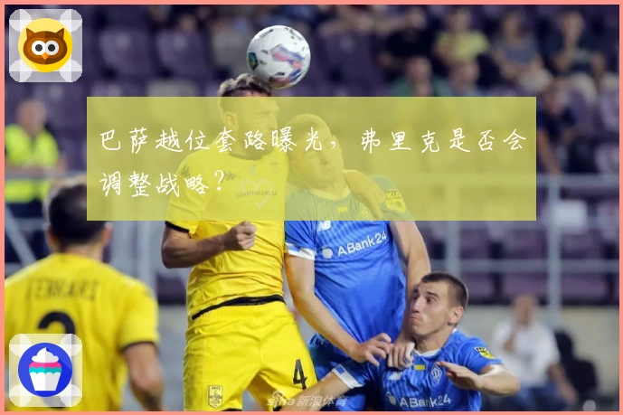 巴萨越位套路曝光，弗里克是否会调整战略？