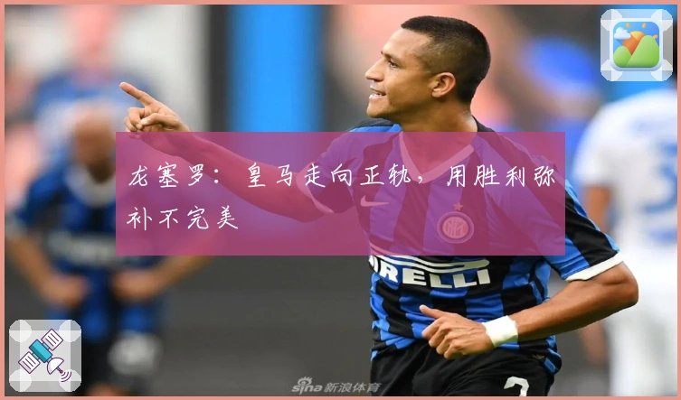 龙塞罗：皇马走向正轨，用胜利弥补不完美